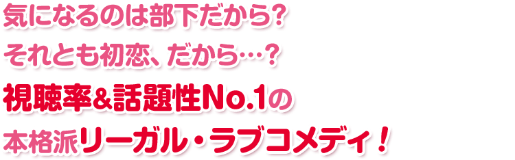 気になるのは部下だから？ それとも初恋、だから…？ 視聴率&話題性No.1の本格派リーガル・ラブコメディ！