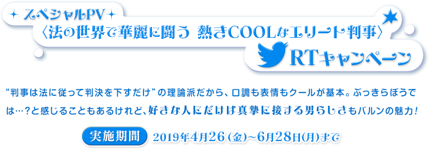 スペシャルPV〈法の世界で華麗に闘う 熱きCOOLなエリート判事〉RTキャンペーン【2019年4月26日(金)から6月28日(月)まで】