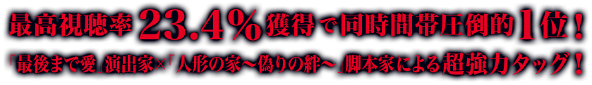 最高視聴率23.4％獲得で同時間帯圧倒的1位！「最後まで愛」演出家×「人形の家〜偽りの絆〜」脚本家による超強力タッグ！