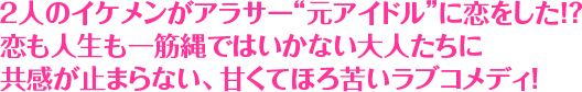 ２人のイケメンがアラサー“元アイドル”に恋をした！？ 恋も人生も一筋縄ではいかない大人たちに共感が止まらない、甘くてほろ苦いラブコメディ！