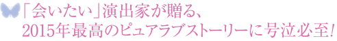 「会いたい」演出家が贈る、2015年最高のピュアラブストーリー！