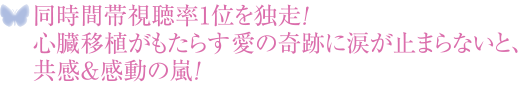 同時間帯視聴率1位を独走！ 心臓移植がもたらす愛の奇跡に涙が止まらないと、共感＆感動の嵐！