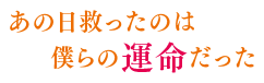 あの日救ったのは僕らの運命だった