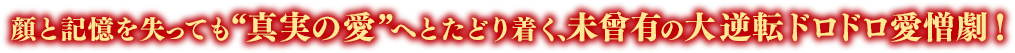 顔と記憶を失っても“真実の愛”へとたどり着く、未曾有の大逆転ドロドロ愛憎劇！