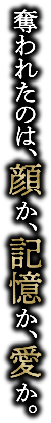 奪われたのは、顔か、記憶か、愛か。