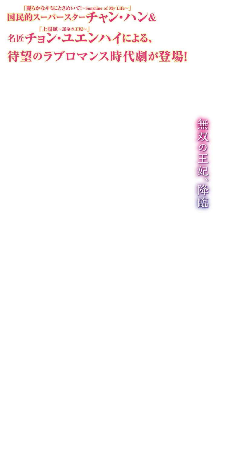 国民的スーパースター「麗らかなキミにときめいて！～Sunshine of My Life～」チャン・ハン＆「上陽賦〜運命の王妃〜」名匠チョン・ユエンハイによる、待望のラブロマンス時代劇が登場！ 無双の王妃、降臨