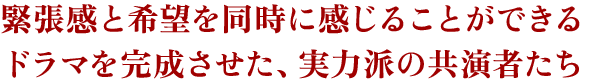 緊張感と希望を同時に感じることができるドラマを完成させた、実力派の共演者たち