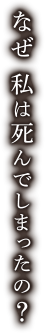 なぜ私は死んでしまったの？