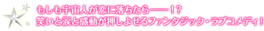 もしも宇宙人が恋に落ちたら―！？ 笑いと涙と感動が押しよせるファンタジック・ラブコメディ！