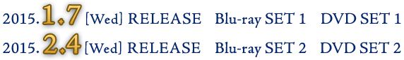 2015.1.7[Wed] RELEASE Blu-ray SET 1, DVD SET 1 / 2015.2.4[Wed] RELEASE Blu-ray SET 2, DVD SET 2
