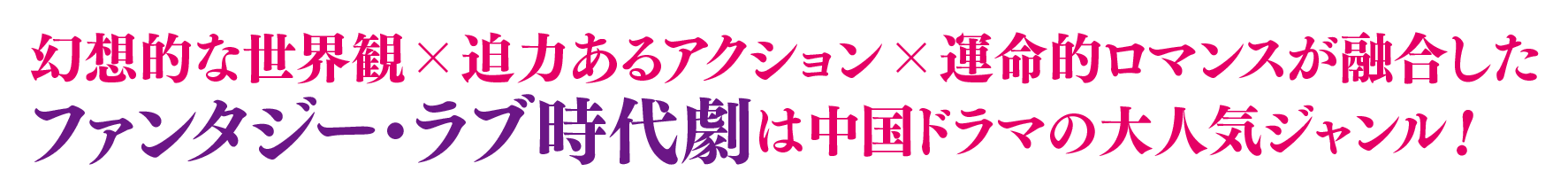 幻想的な世界観×迫力あるアクション×運命的ロマンスが融合したファンタジー・ラブ時代劇は中国ドラマの大人気ジャンル！