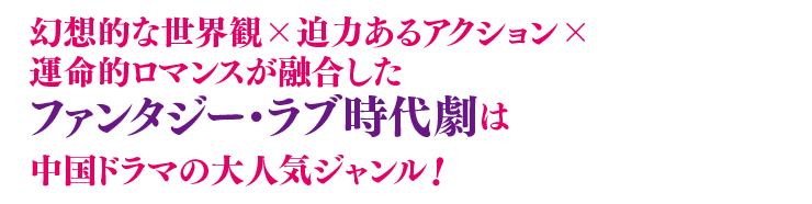 幻想的な世界観×迫力あるアクション×運命的ロマンスが融合したファンタジー・ラブ時代劇は中国ドラマの大人気ジャンル！