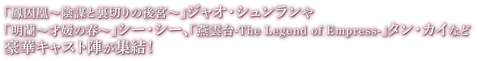 「鳳囚凰～陰謀と裏切りの後宮～」ジャオ・シュンランや「明蘭〜才媛の春〜」シー・シー、「燕雲台-The Legend of Empress-」タン・カイなど豪華キャスト陣が集結！