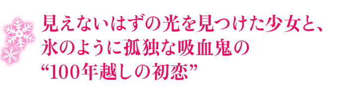 見えないはずの光を見つけた少女と、氷のように孤独な吸血鬼の“100年越しの初恋”