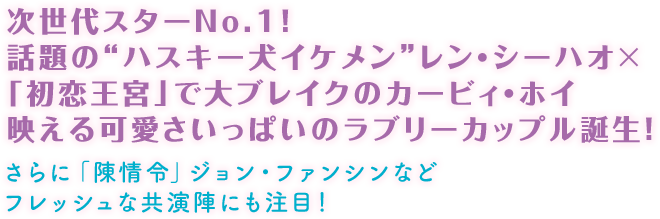 次世代スターNo. 1! 話題の“ハスキー犬イケメン”レン・シーハオ×「初恋王宮」で大ブレイクのカービィ・ホイ 映える可愛さいっぱいのラブリーカップル誕生！ さらに「陳情令」ジョン・ファンシンなどフレッシュな共演陣にも注目！