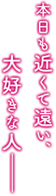 本日も近くて遠い、大好きな人——