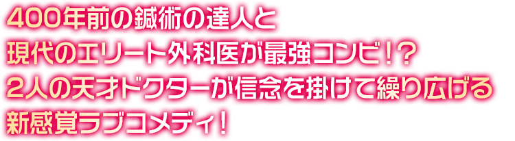 400年前の鍼術の達人と現代のエリート外科医が最強コンビ!? 2人の天才ドクターが信念を掛けて繰り広げる新感覚ラブコメディ！