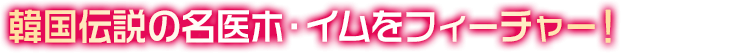 韓国伝説の名医ホ・イムをフィーチャー！