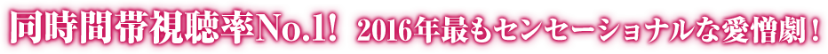 同時間帯視聴率No.1!  2016年最もセンセーショナルな愛憎劇！