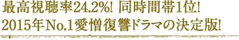 最高視聴率24.2%！ 同時間帯1位！ 2015年No.1愛憎復讐ドラマの決定版！