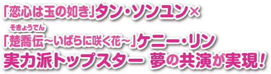 「恋心は玉の如き」タン・ソンユン×「楚喬伝（そきょうでん）～いばらに咲く花～」ケニー・リン 実力派トップスター 夢の共演が実現！