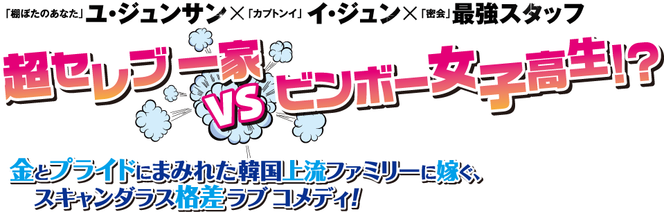 「棚ぼたのあなた」ユ・ジュンサン×「カプトンイ　真実を追う者たち」イ・ジュン×「密会」最強スタッフ 超セレブ一家　VS　ビンボー女子高生！？金とプライドにまみれた韓国上流ファミリーに嫁ぐ、スキャンダラス格差ラブコメディ！