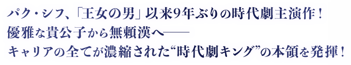 パク・シフ、「王女の男」以来9年ぶりの時代劇主演作！ 優雅な貴公子から無頼漢へ─キャリアの全てが濃縮された“時代劇キング”の本領を発揮！ 