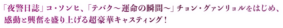 「夜警日誌」コ・ソンヒ、「テバク～運命の瞬間（とき）～」チョン・グァンリョルをはじめ、感動と興奮を盛り上げる超豪華キャスティング！