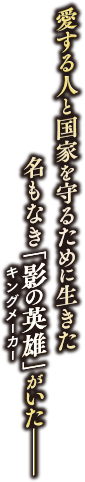 愛する人と国家を守るために生きた名もなき「影の英雄（キングメーカー）」がいた