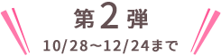 第1弾 10/28〜12/28まで