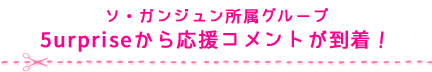 ソ・ガンジュン所属グループ 5urpriseから応援コメントが到着！