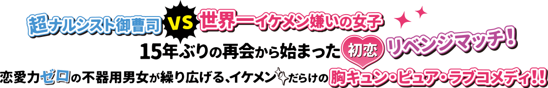 超ナルシスト御曹司vs世界一イケメン嫌いの女子、15年ぶりの再会から始まった初恋リベンジマッチ！恋愛力ゼロの不器用男女が繰り広げる、イケメンだらけの胸キュン・ピュア・ラブコメディ！！