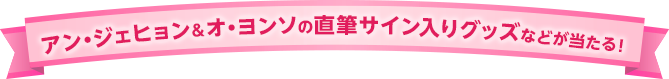 アン・ジェヒョン＆オ・ヨンソの直筆サイン入りグッズなどが当たる！