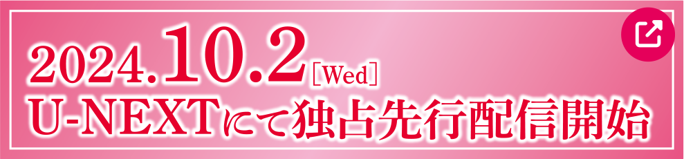 2024.10.2［Wed］U-NEXTにて独占先行配信開始 