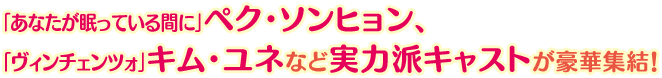 「あなたが眠っている間に」ペク・ソンヒョン、「ヴィンチェンツォ」キム・ユネなど実力派キャストが豪華集結！