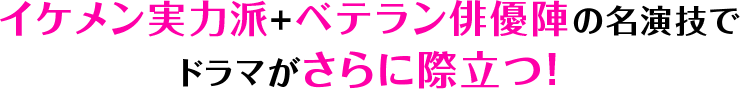 イケメン実力派+ベテラン俳優陣の名演技でドラマがさらに際立つ！