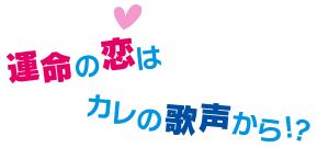 運命の恋はカレの歌声から！？