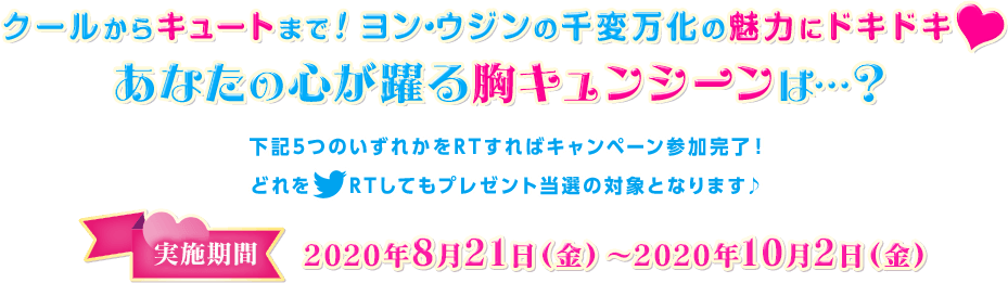 クールからキュートまで！ ヨン・ウジンの千変万化の魅力にドキドキ❤あなたの心が躍る胸キュンシーン ＜実施期間＞2020年8月21日（金）〜2020年10月2日（金）は…？