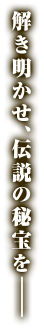 解き明かせ伝説の秘宝を！