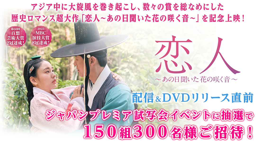 アジア中に大旋風を巻き起こし、数々の賞を総なめにした歴史ロマンス超大作「恋人〜あの日聞いた花の咲く音〜」を記念上映！第60回百想芸術大賞2冠達成！2023MBC演技大賞8冠達成！「恋人〜あの日聞いた花の咲く音〜」 配信＆DVDリリース直前！ジャパンプレミア試写会イベントに抽選で150組300名様ご招待！PC表示サイズ画像