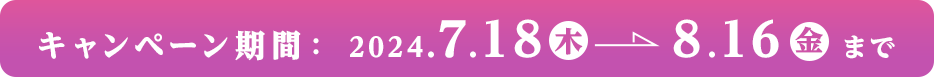 キャンペーン期間：2024.7.18(木)～8.16（金）まで PC表示