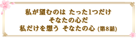 私が望むのは たった1つだけ　そなたの心だ　私だけを想う そなたの心 (第8話)