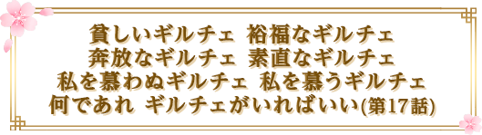 貧しいギルチェ 裕福なギルチェ 奔放なギルチェ 素直なギルチェ 私を慕わぬギルチェ 私を慕うギルチェ 何であれ ギルチェがいればいい(第17話)