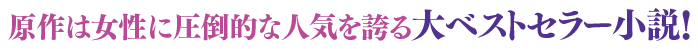 原作は女性に圧倒的な人気を誇る大ベストセラー小説！