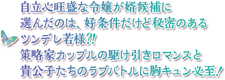 自立心旺盛な令嬢が婿候補に選んだのは、好条件だけど秘密のあるツンデレ若様！？策略家カップルの駆け引きロマンスと貴公子たちのラブバトルに胸キュン必至！