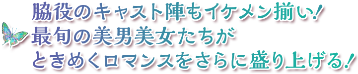 脇役のキャスト陣もイケメン揃い！最旬の美男美女たちがときめくロマンスをさらに盛り上げる！