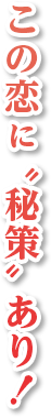この恋に“秘策”あり！