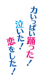 力いっぱい踊った！泣いた！恋をした！