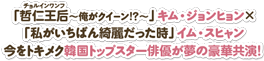 「哲仁王后（チョルインワンフ）～俺がクイーン！？～」キム・ジョンヒョン×「私がいちばん綺麗だった時」イム・スヒャン 今をトキメク韓国トップスター俳優が夢の豪華共演！