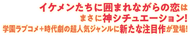 イケメンたちに囲まれながらの恋はまさに神シチュエーション！学園ラブコメ＋時代劇の超人気ジャンルに新たな注目作が登場！